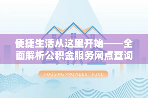 泗县便捷生活从这里开始——全面解析公积金服务网点查询与高效利用