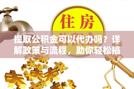 泗县提取公积金可以代办吗？详解政策与流程，助你轻松搞定！