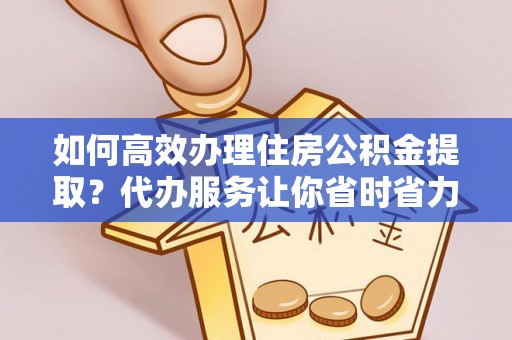 泗县如何高效办理住房公积金提取？代办服务让你省时省力