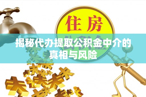 泗县揭秘代办提取公积金中介的真相与风险