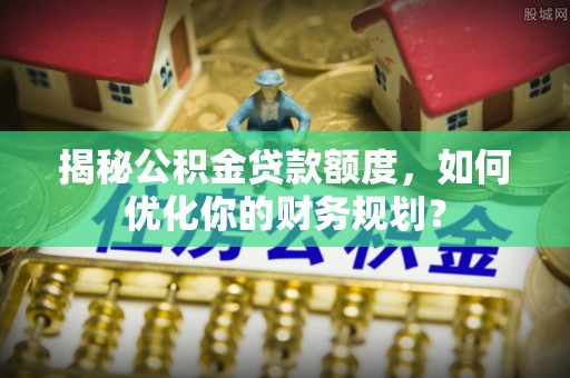 泗县揭秘公积金贷款额度，如何优化你的财务规划？