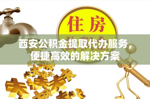 泗县西安公积金提取代办服务，便捷高效的解决方案