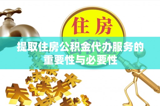泗县提取住房公积金代办服务的重要性与必要性