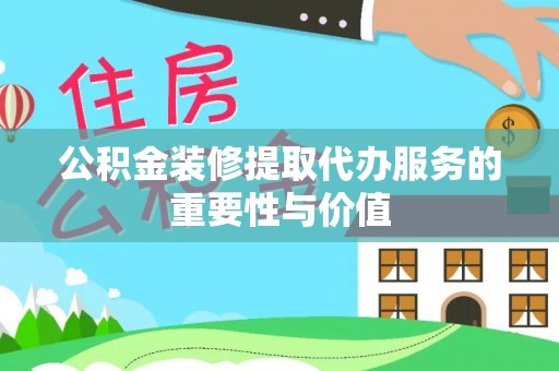 泗县公积金装修提取代办服务的重要性与价值