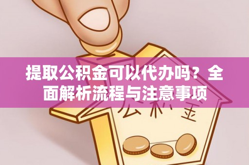 泗县提取公积金可以代办吗？全面解析流程与注意事项