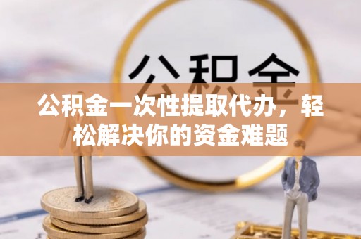 泗县公积金一次性提取代办，轻松解决你的资金难题