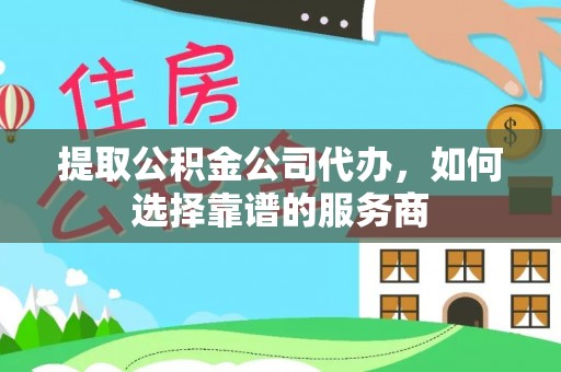 泗县提取公积金公司代办，如何选择靠谱的服务商
