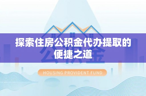 泗县探索住房公积金代办提取的便捷之道