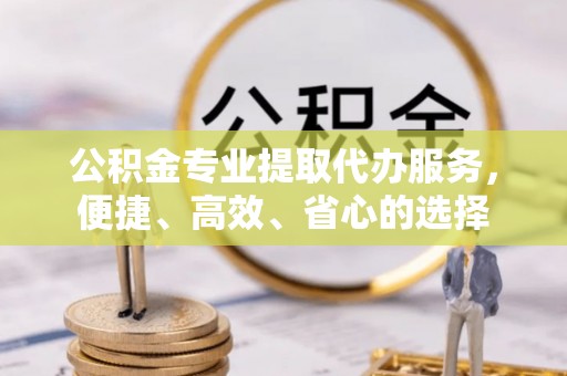 泗县公积金专业提取代办服务，便捷、高效、省心的选择