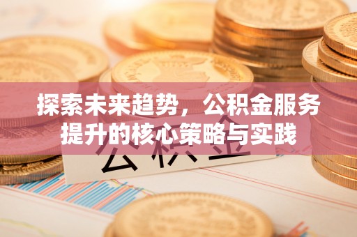 泗县探索未来趋势，公积金服务提升的核心策略与实践