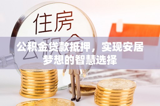 泗县公积金贷款抵押，实现安居梦想的智慧选择