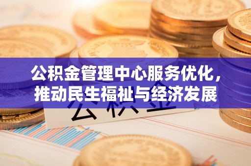 泗县公积金管理中心服务优化，推动民生福祉与经济发展