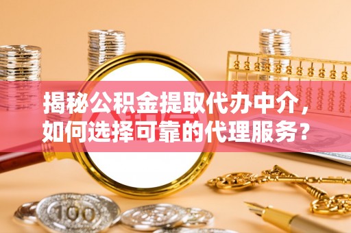 泗县揭秘公积金提取代办中介，如何选择可靠的代理服务？
