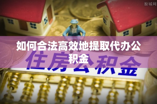 泗县如何合法高效地提取代办公积金