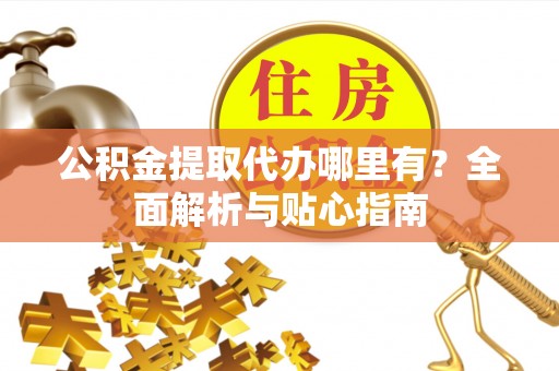泗县公积金提取代办哪里有？全面解析与贴心指南