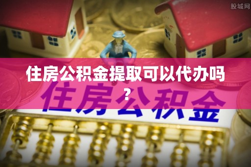 泗县住房公积金提取可以代办吗？