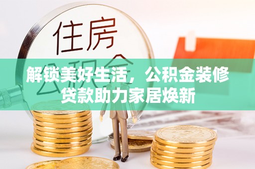 泗县解锁美好生活，公积金装修贷款助力家居焕新