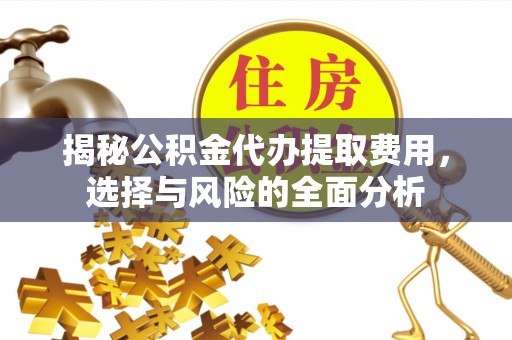 泗县揭秘公积金代办提取费用，选择与风险的全面分析