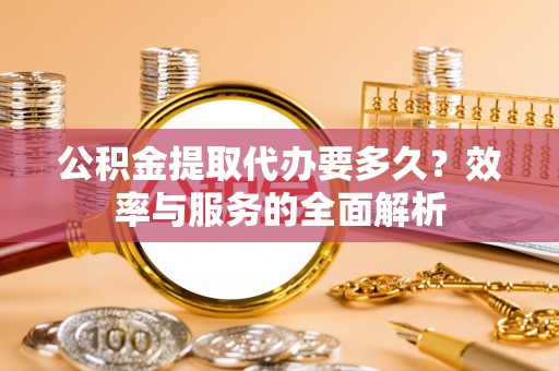 泗县公积金提取代办要多久？效率与服务的全面解析