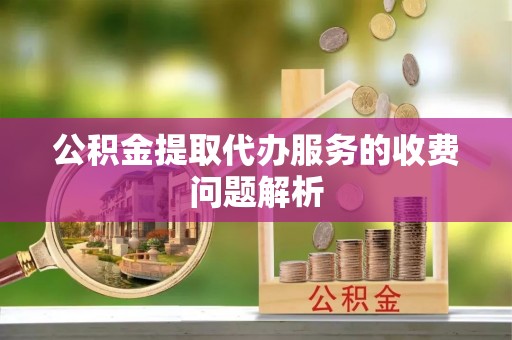泗县公积金提取代办服务的收费问题解析