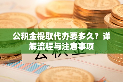 泗县公积金提取代办要多久？详解流程与注意事项
