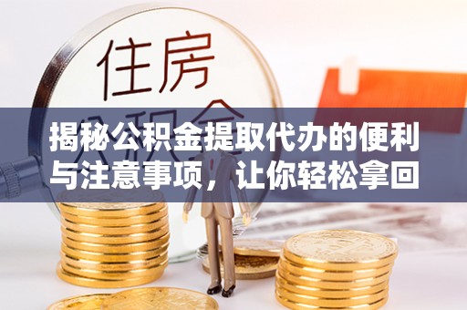 泗县揭秘公积金提取代办的便利与注意事项，让你轻松拿回属于你的钱！