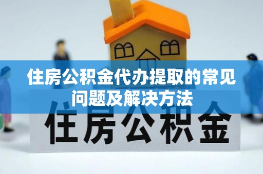 泗县住房公积金代办提取的常见问题及解决方法