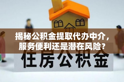 泗县揭秘公积金提取代办中介，服务便利还是潜在风险？