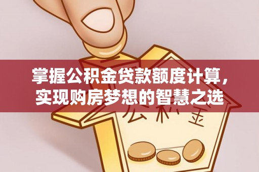 泗县掌握公积金贷款额度计算，实现购房梦想的智慧之选