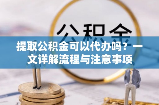 泗县提取公积金可以代办吗？一文详解流程与注意事项