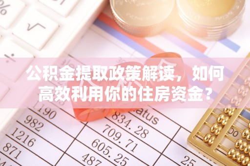 泗县公积金提取政策解读，如何高效利用你的住房资金？
