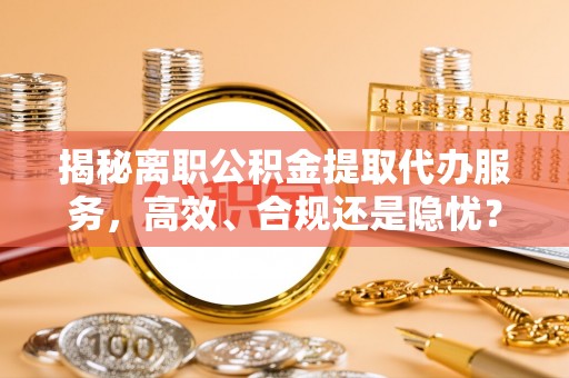 泗县揭秘离职公积金提取代办服务，高效、合规还是隐忧？
