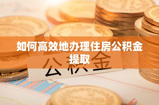 泗县如何高效地办理住房公积金提取