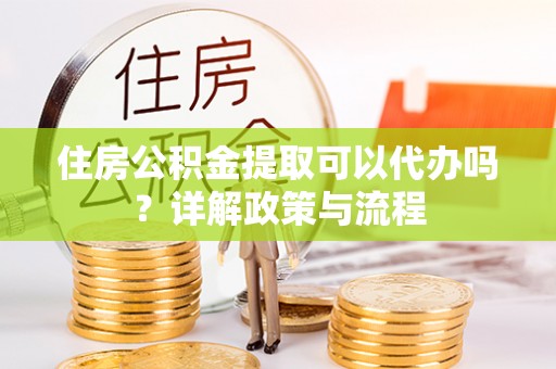 泗县住房公积金提取可以代办吗？详解政策与流程