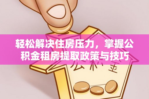 泗县轻松解决住房压力，掌握公积金租房提取政策与技巧