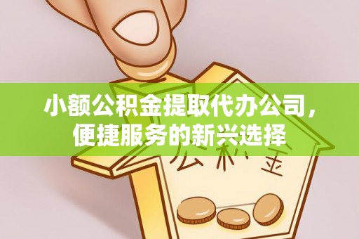 泗县小额公积金提取代办公司，便捷服务的新兴选择
