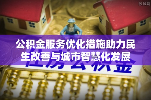 泗县公积金服务优化措施助力民生改善与城市智慧化发展