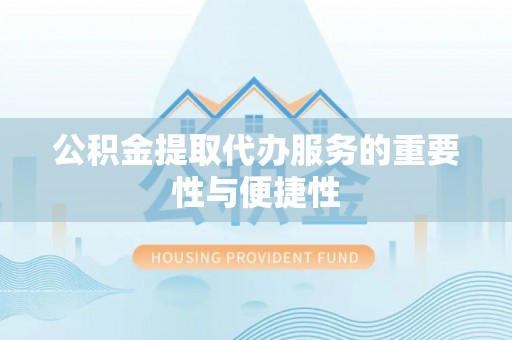 泗县公积金提取代办服务的重要性与便捷性