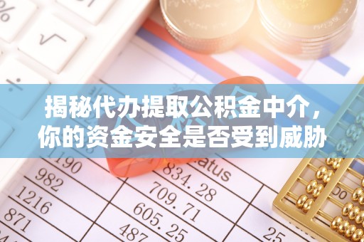 泗县揭秘代办提取公积金中介，你的资金安全是否受到威胁？