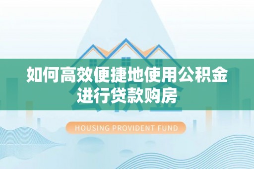 泗县如何高效便捷地使用公积金进行贷款购房