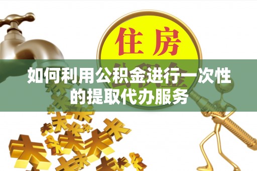 泗县如何利用公积金进行一次性的提取代办服务