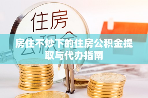 泗县房住不炒下的住房公积金提取与代办指南