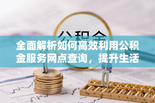 泗县全面解析如何高效利用公积金服务网点查询，提升生活便利性