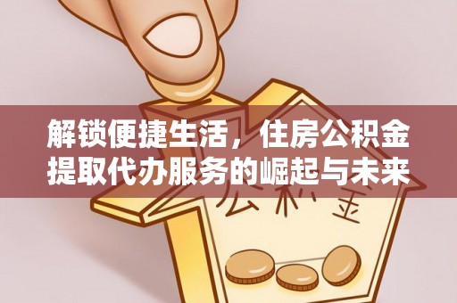 泗县解锁便捷生活，住房公积金提取代办服务的崛起与未来