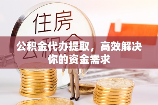 泗县公积金代办提取，高效解决你的资金需求