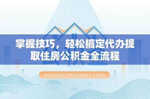 泗县掌握技巧，轻松搞定代办提取住房公积金全流程