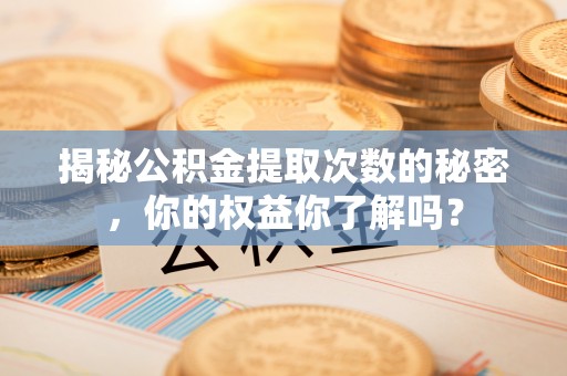 泗县揭秘公积金提取次数的秘密，你的权益你了解吗？