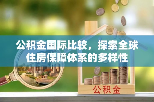 泗县公积金国际比较，探索全球住房保障体系的多样性