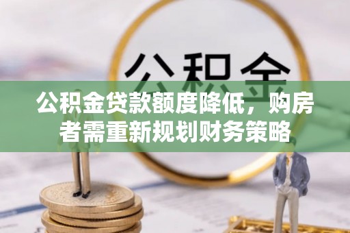 泗县公积金贷款额度降低，购房者需重新规划财务策略