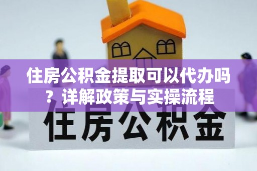 泗县住房公积金提取可以代办吗？详解政策与实操流程